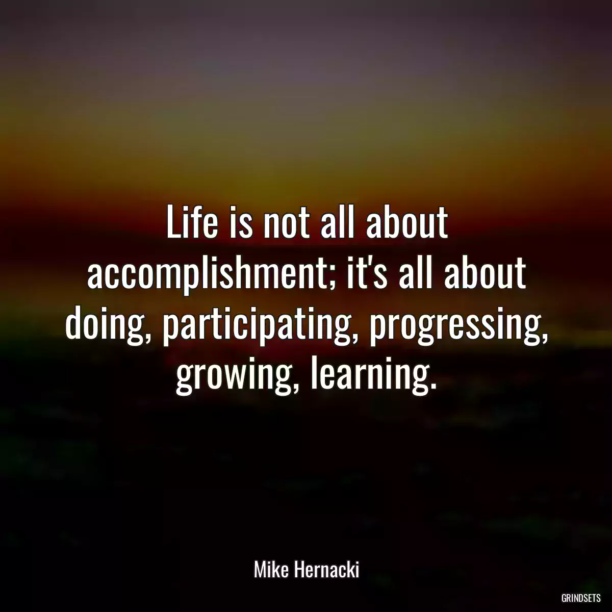 Life is not all about accomplishment; it\'s all about doing, participating, progressing, growing, learning.