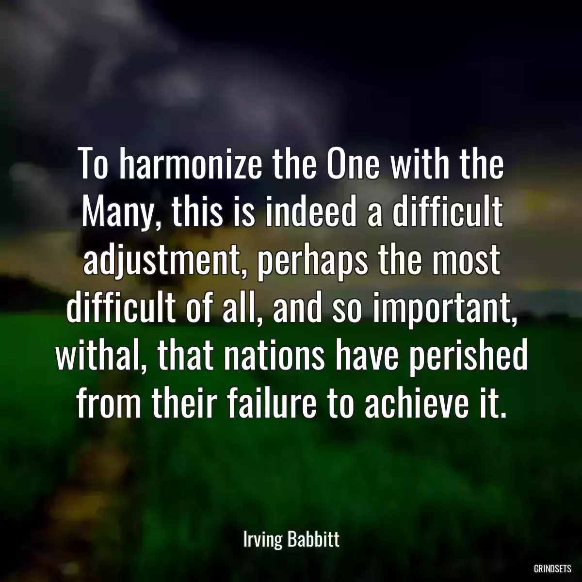 To harmonize the One with the Many, this is indeed a difficult adjustment, perhaps the most difficult of all, and so important, withal, that nations have perished from their failure to achieve it.