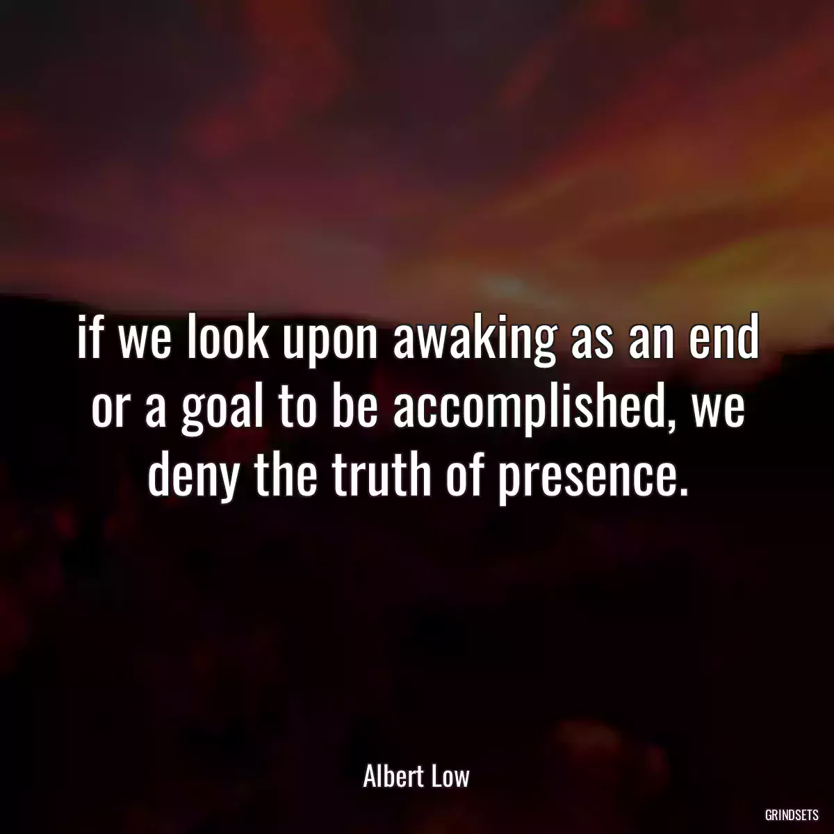 if we look upon awaking as an end or a goal to be accomplished, we deny the truth of presence.