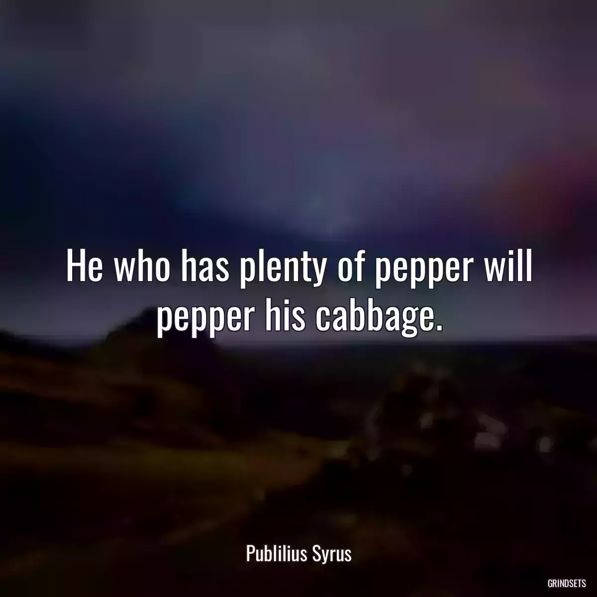 He who has plenty of pepper will pepper his cabbage.