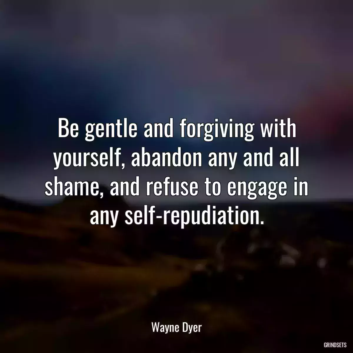 Be gentle and forgiving with yourself, abandon any and all shame, and refuse to engage in any self-repudiation.