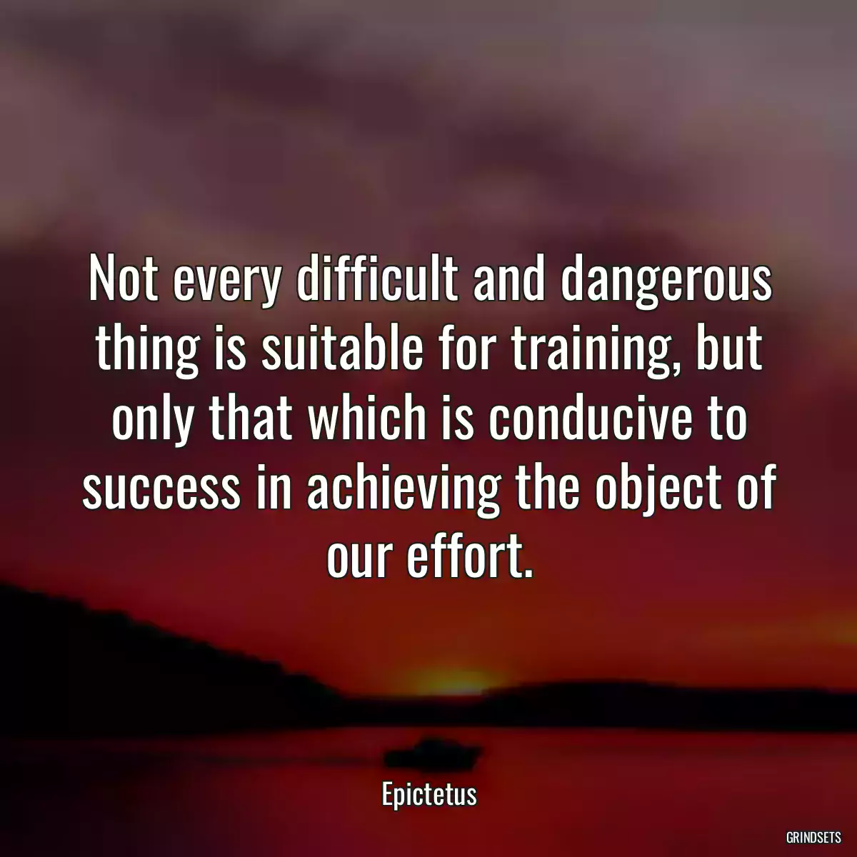 Not every difficult and dangerous thing is suitable for training, but only that which is conducive to success in achieving the object of our effort.