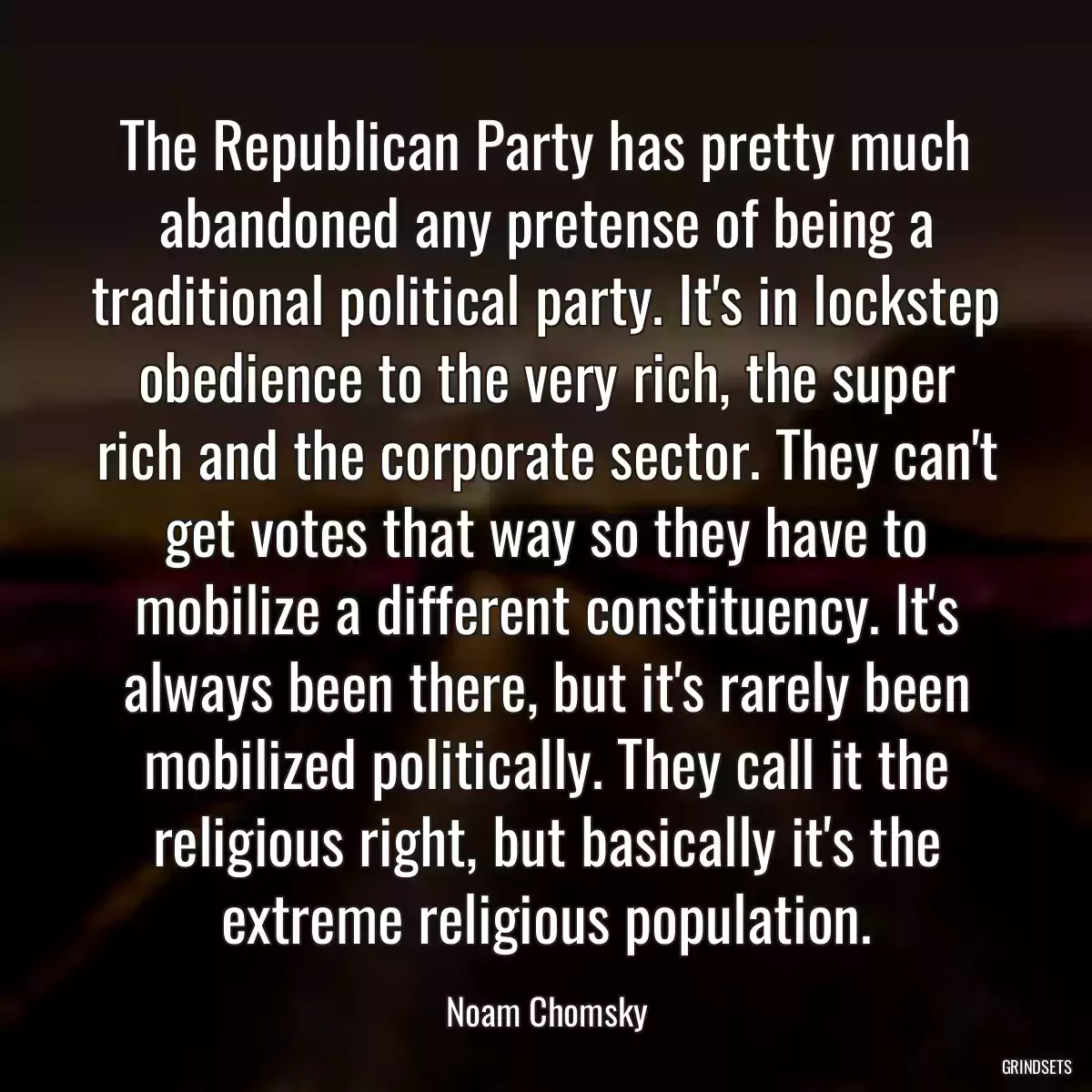 The Republican Party has pretty much abandoned any pretense of being a traditional political party. It\'s in lockstep obedience to the very rich, the super rich and the corporate sector. They can\'t get votes that way so they have to mobilize a different constituency. It\'s always been there, but it\'s rarely been mobilized politically. They call it the religious right, but basically it\'s the extreme religious population.