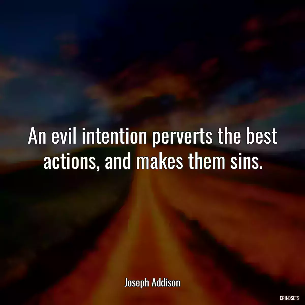 An evil intention perverts the best actions, and makes them sins.