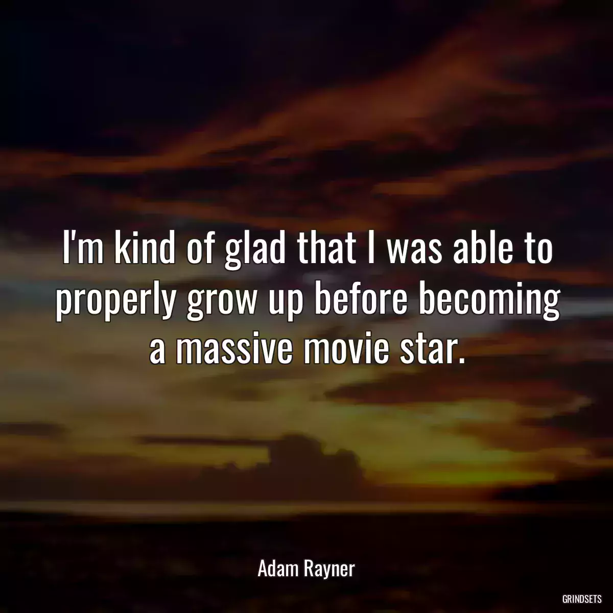 I\'m kind of glad that I was able to properly grow up before becoming a massive movie star.