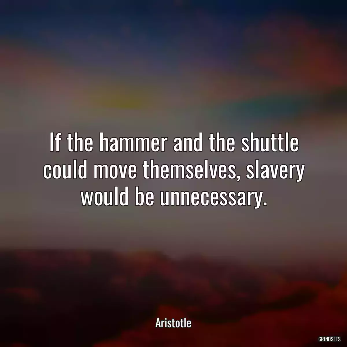 If the hammer and the shuttle could move themselves, slavery would be unnecessary.