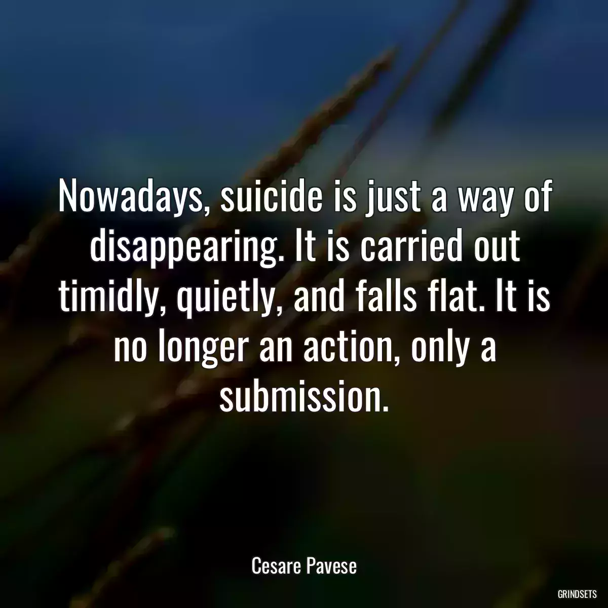 Nowadays, suicide is just a way of disappearing. It is carried out timidly, quietly, and falls flat. It is no longer an action, only a submission.