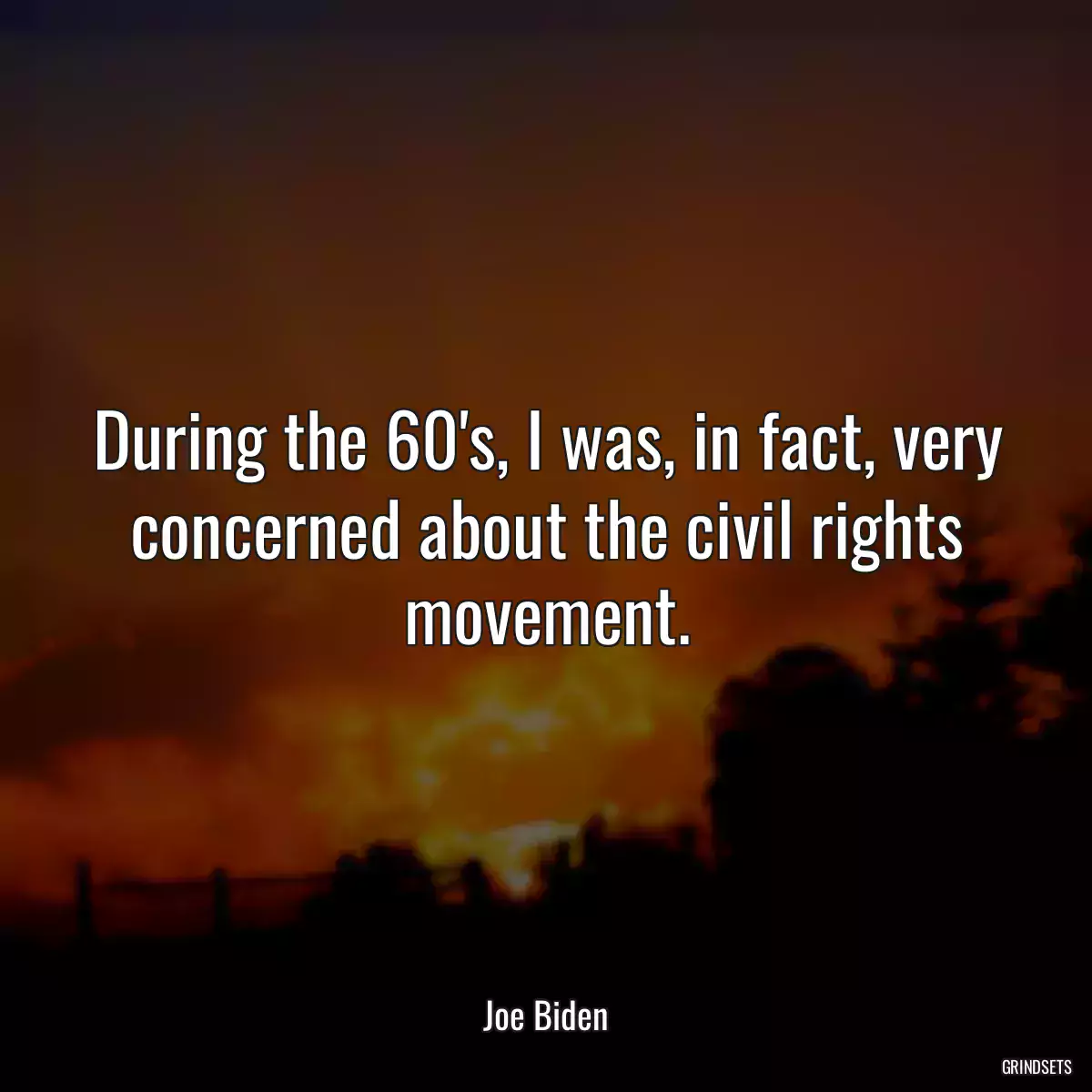 During the 60\'s, I was, in fact, very concerned about the civil rights movement.