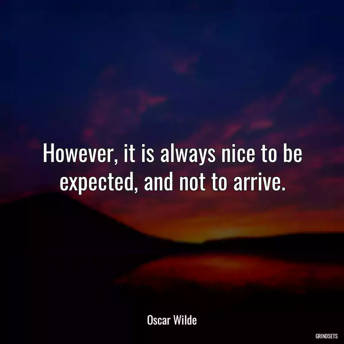 However, it is always nice to be expected, and not to arrive.