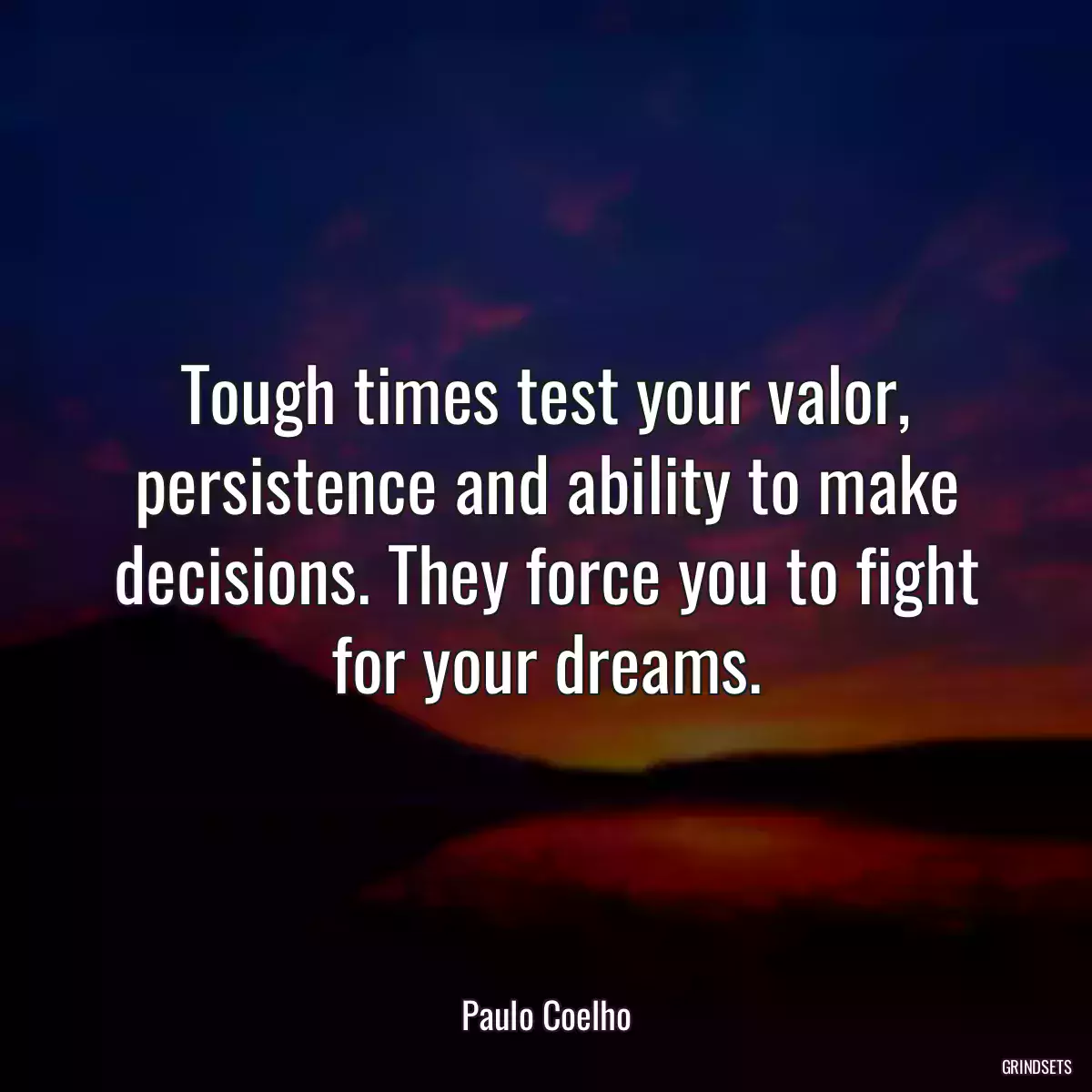 Tough times test your valor, persistence and ability to make decisions. They force you to fight for your dreams.