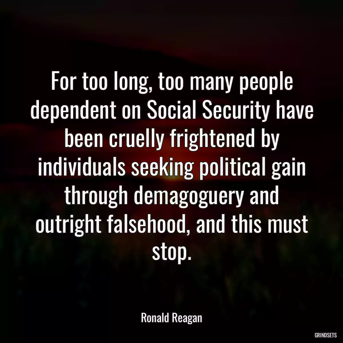 For too long, too many people dependent on Social Security have been cruelly frightened by individuals seeking political gain through demagoguery and outright falsehood, and this must stop.