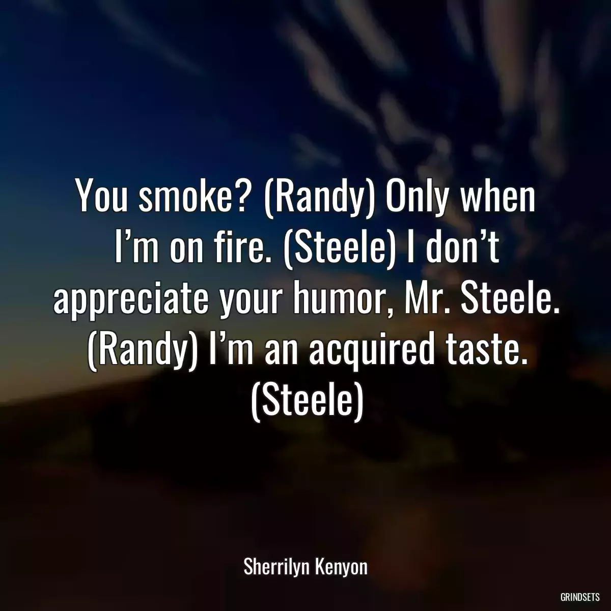 You smoke? (Randy) Only when I’m on fire. (Steele) I don’t appreciate your humor, Mr. Steele. (Randy) I’m an acquired taste. (Steele)