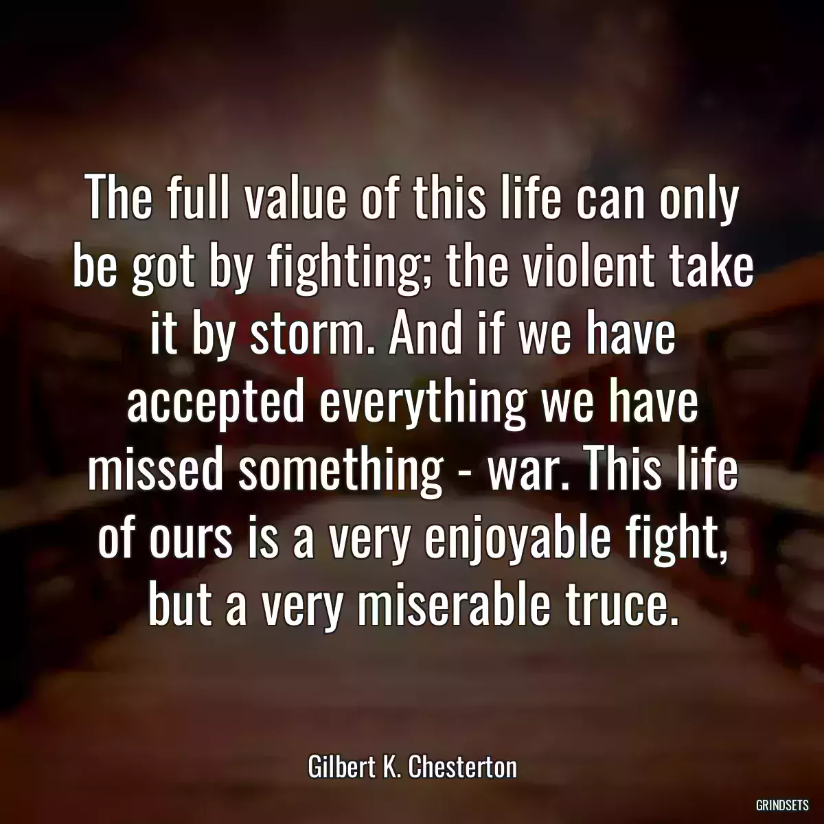 The full value of this life can only be got by fighting; the violent take it by storm. And if we have accepted everything we have missed something - war. This life of ours is a very enjoyable fight, but a very miserable truce.