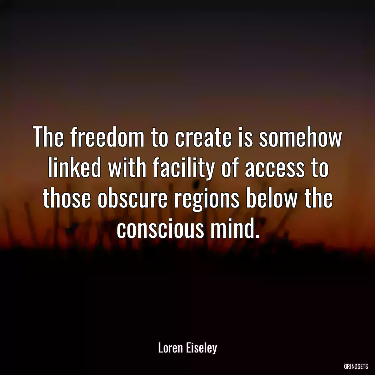 The freedom to create is somehow linked with facility of access to those obscure regions below the conscious mind.