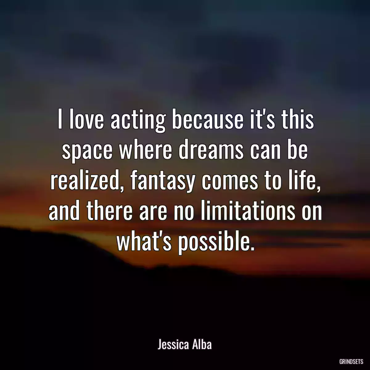 I love acting because it\'s this space where dreams can be realized, fantasy comes to life, and there are no limitations on what\'s possible.