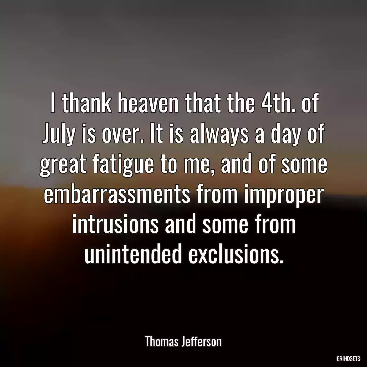 I thank heaven that the 4th. of July is over. It is always a day of great fatigue to me, and of some embarrassments from improper intrusions and some from unintended exclusions.