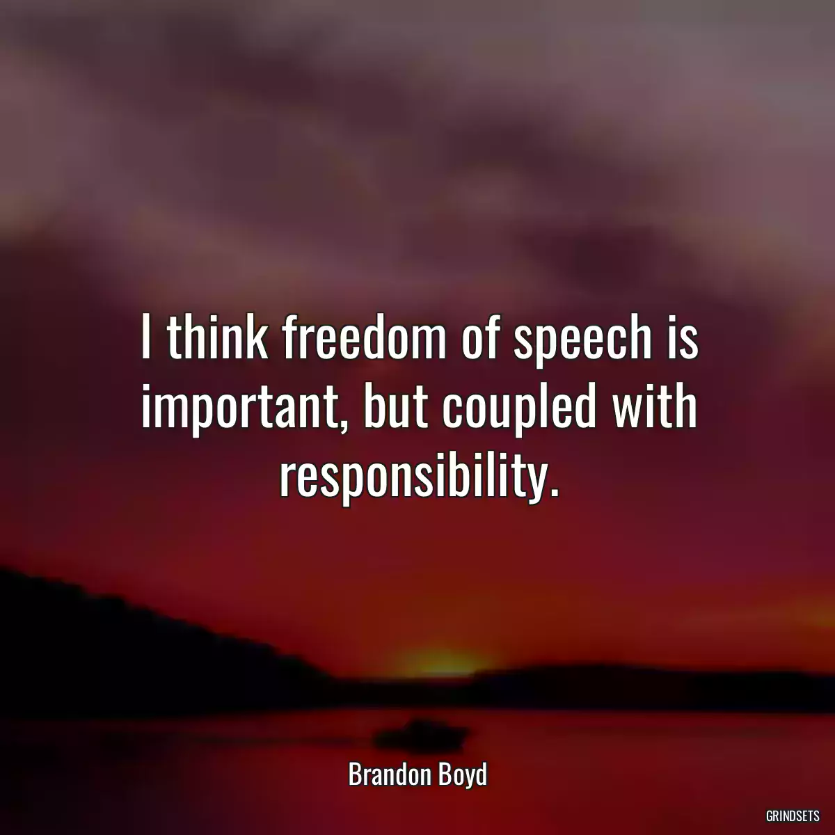 I think freedom of speech is important, but coupled with responsibility.