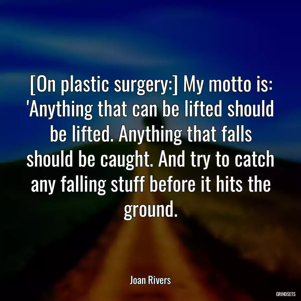 [On plastic surgery:] My motto is: \'Anything that can be lifted should be lifted. Anything that falls should be caught. And try to catch any falling stuff before it hits the ground.