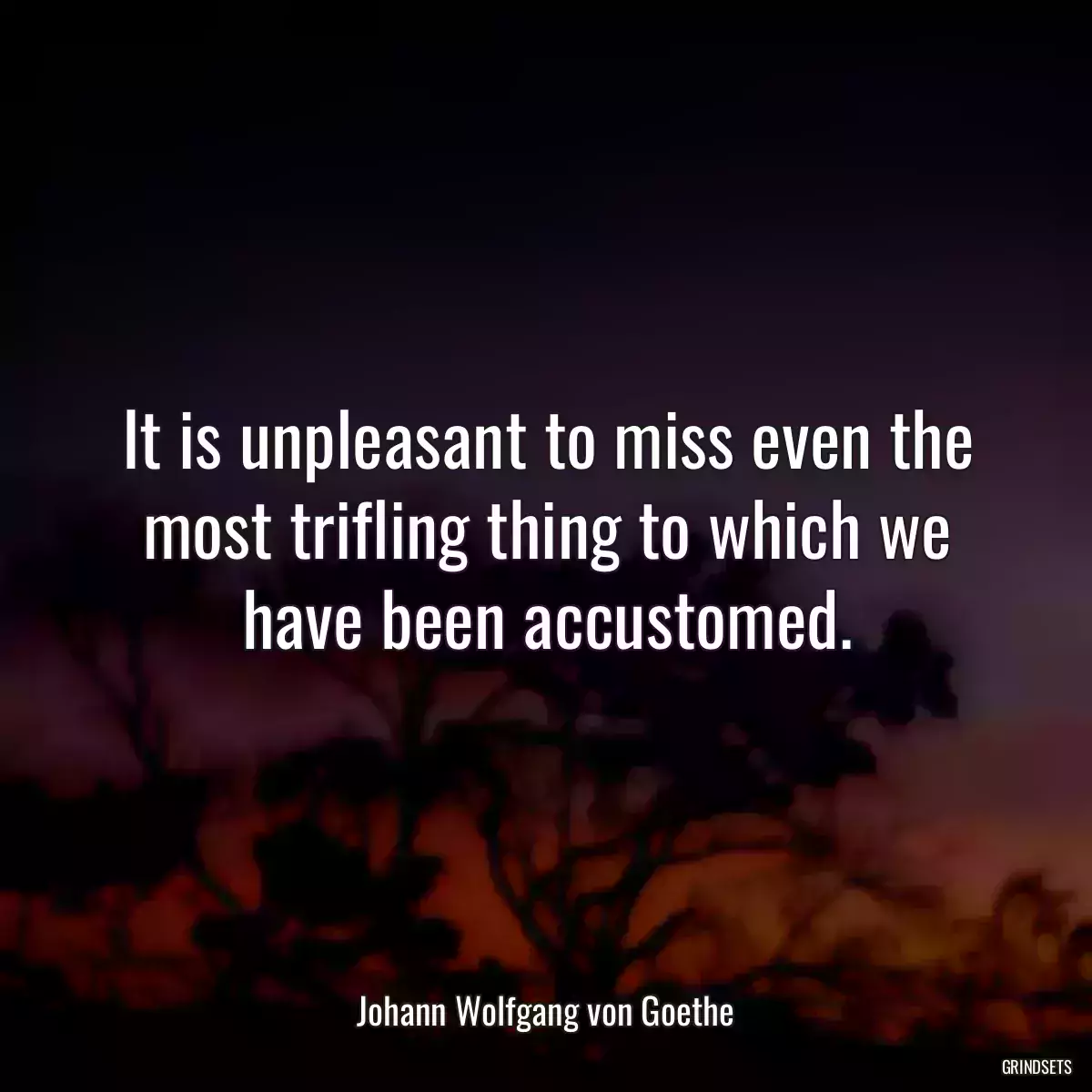 It is unpleasant to miss even the most trifling thing to which we have been accustomed.