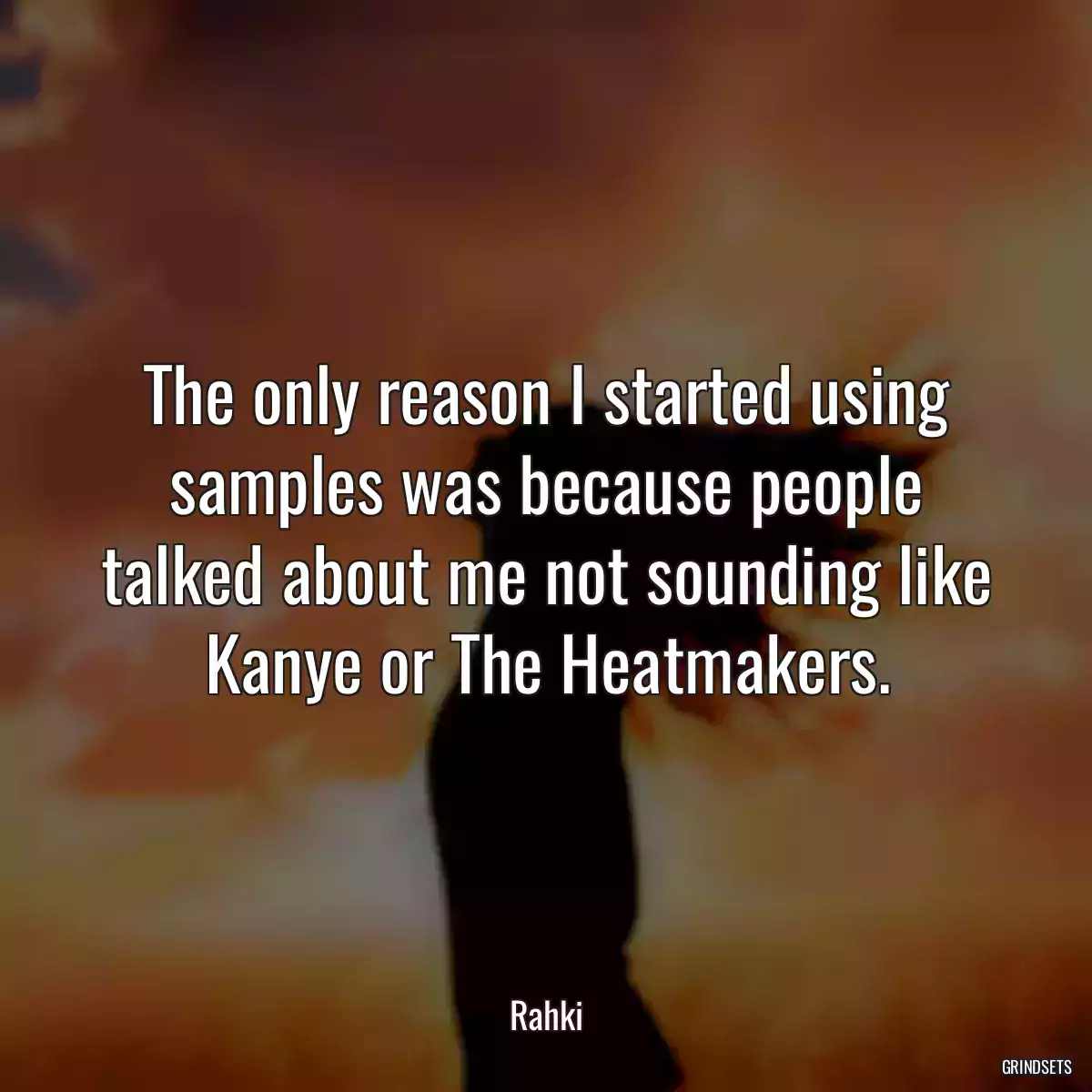 The only reason I started using samples was because people talked about me not sounding like Kanye or The Heatmakers.