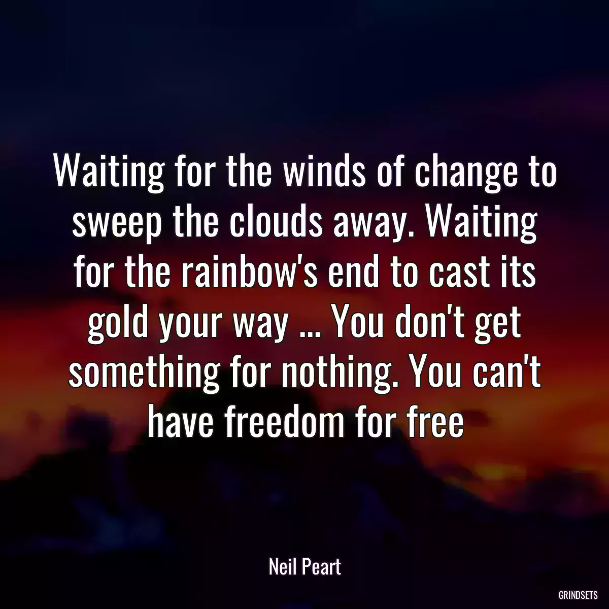 Waiting for the winds of change to sweep the clouds away. Waiting for the rainbow\'s end to cast its gold your way ... You don\'t get something for nothing. You can\'t have freedom for free