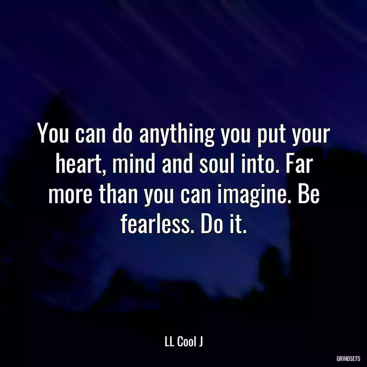 You can do anything you put your heart, mind and soul into. Far more than you can imagine. Be fearless. Do it.