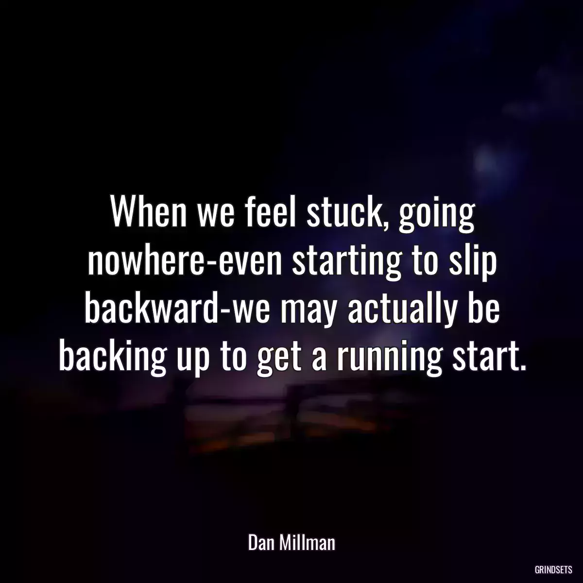 When we feel stuck, going nowhere-even starting to slip backward-we may actually be backing up to get a running start.