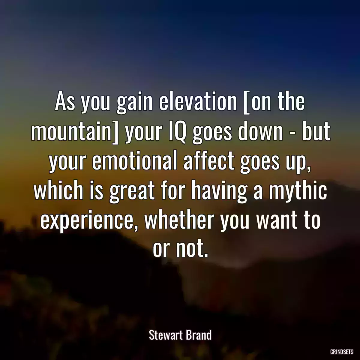 As you gain elevation [on the mountain] your IQ goes down - but your emotional affect goes up, which is great for having a mythic experience, whether you want to or not.