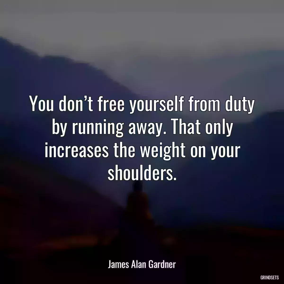 You don’t free yourself from duty by running away. That only increases the weight on your shoulders.