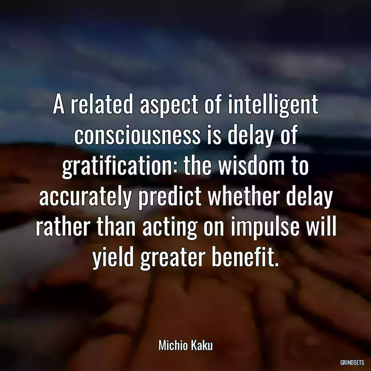 A related aspect of intelligent consciousness is delay of gratification: the wisdom to accurately predict whether delay rather than acting on impulse will yield greater benefit.