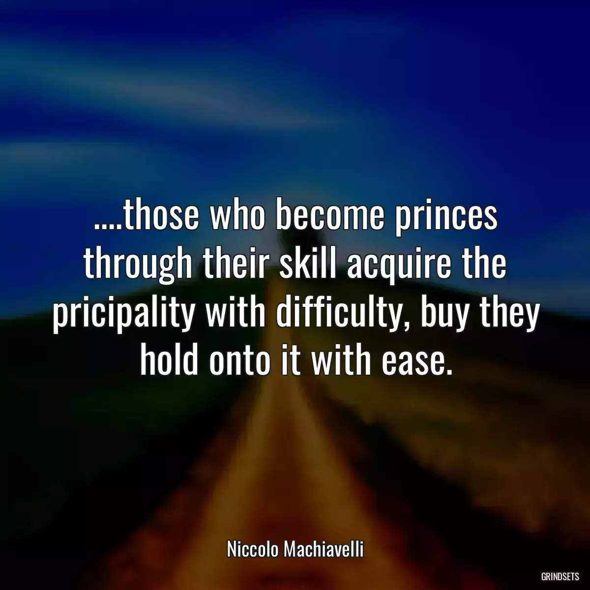 ....those who become princes through their skill acquire the pricipality with difficulty, buy they hold onto it with ease.