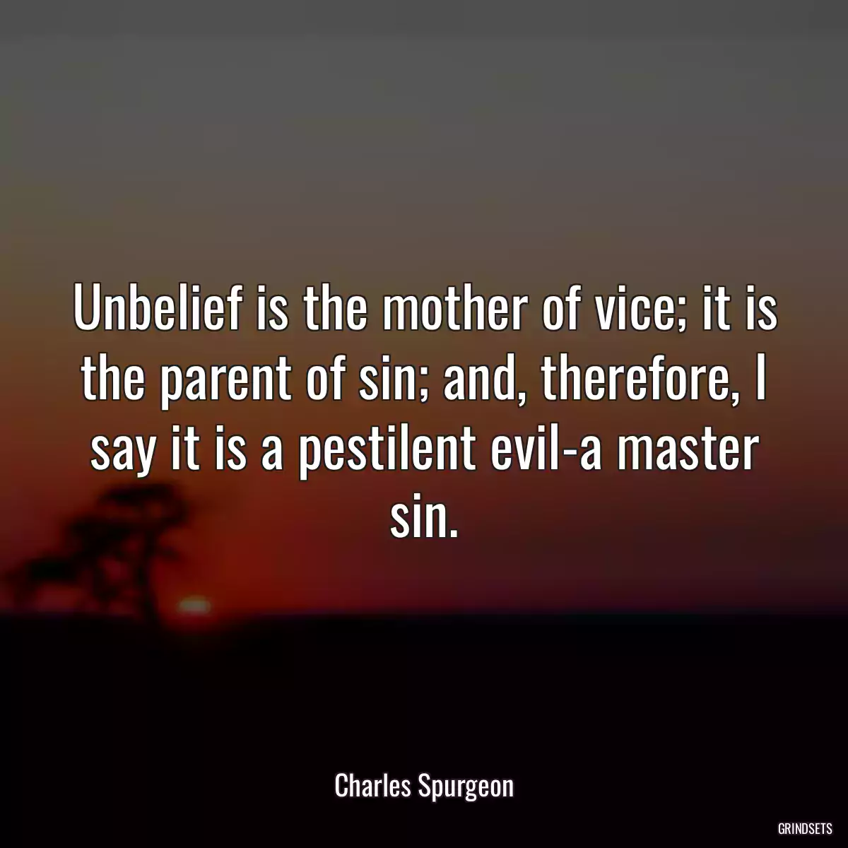 Unbelief is the mother of vice; it is the parent of sin; and, therefore, I say it is a pestilent evil-a master sin.