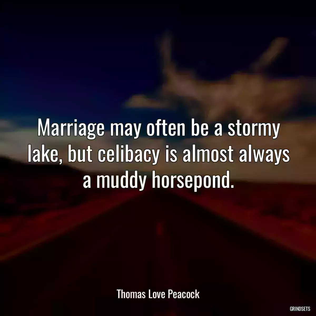 Marriage may often be a stormy lake, but celibacy is almost always a muddy horsepond.