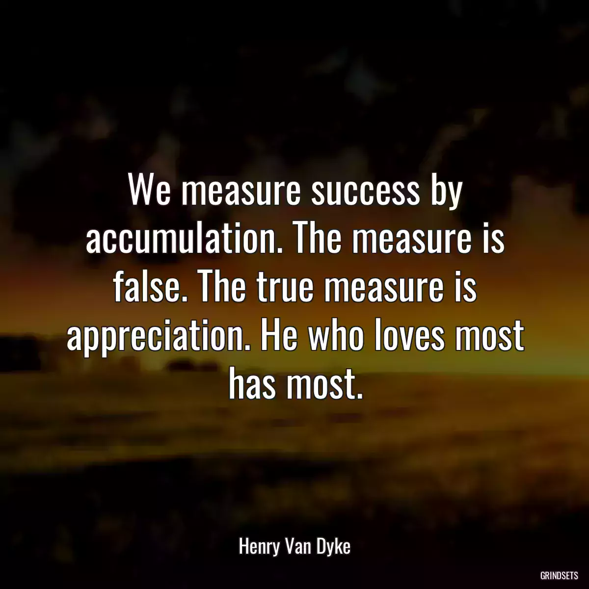 We measure success by accumulation. The measure is false. The true measure is appreciation. He who loves most has most.