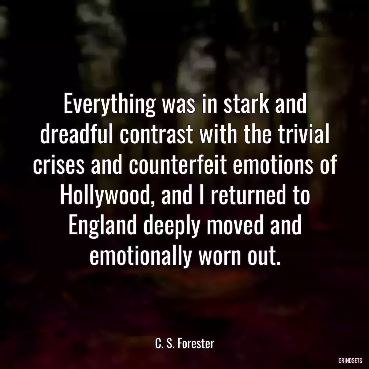 Everything was in stark and dreadful contrast with the trivial crises and counterfeit emotions of Hollywood, and I returned to England deeply moved and emotionally worn out.