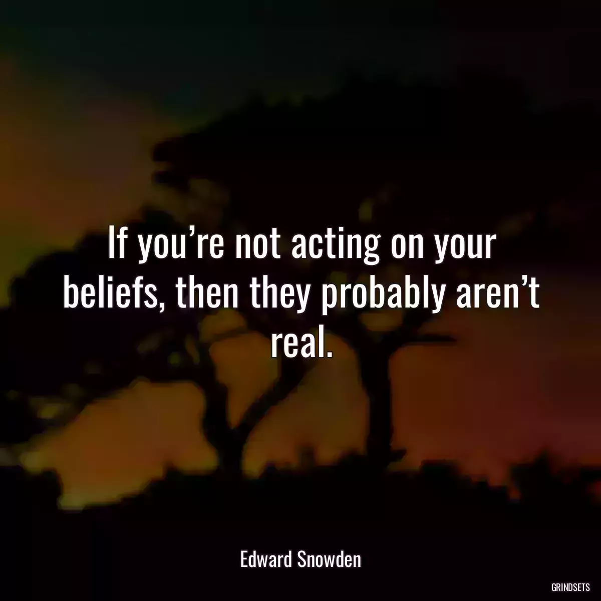 If you’re not acting on your beliefs, then they probably aren’t real.