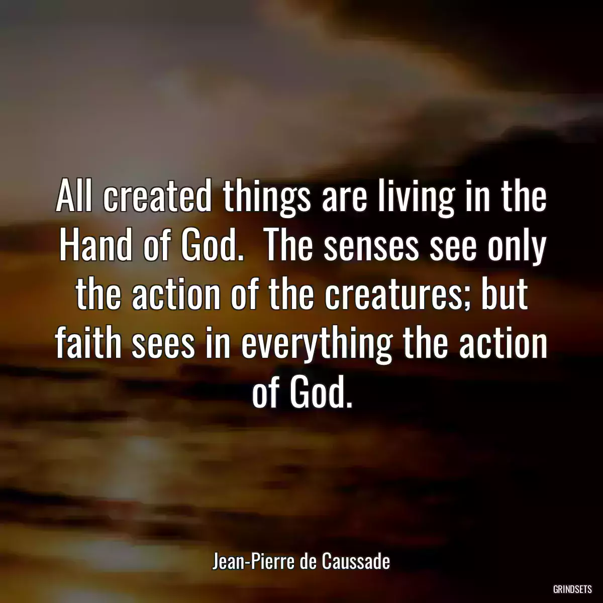 All created things are living in the Hand of God.  The senses see only the action of the creatures; but faith sees in everything the action of God.