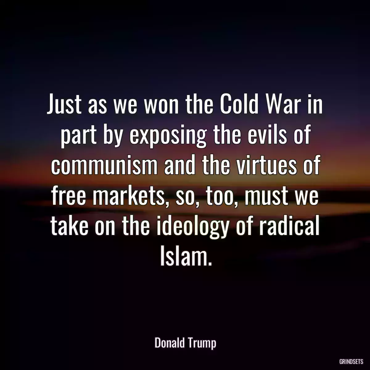 Just as we won the Cold War in part by exposing the evils of communism and the virtues of free markets, so, too, must we take on the ideology of radical Islam.