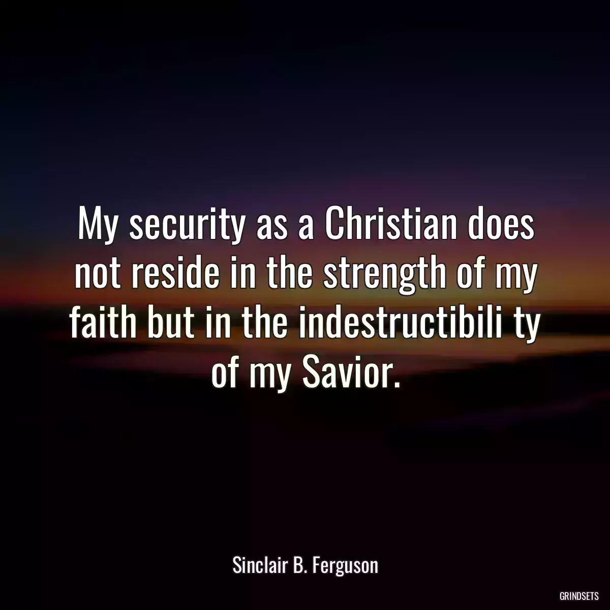 My security as a Christian does not reside in the strength of my faith but in the indestructibili ty of my Savior.