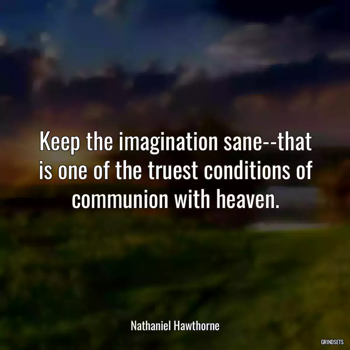 Keep the imagination sane--that is one of the truest conditions of communion with heaven.