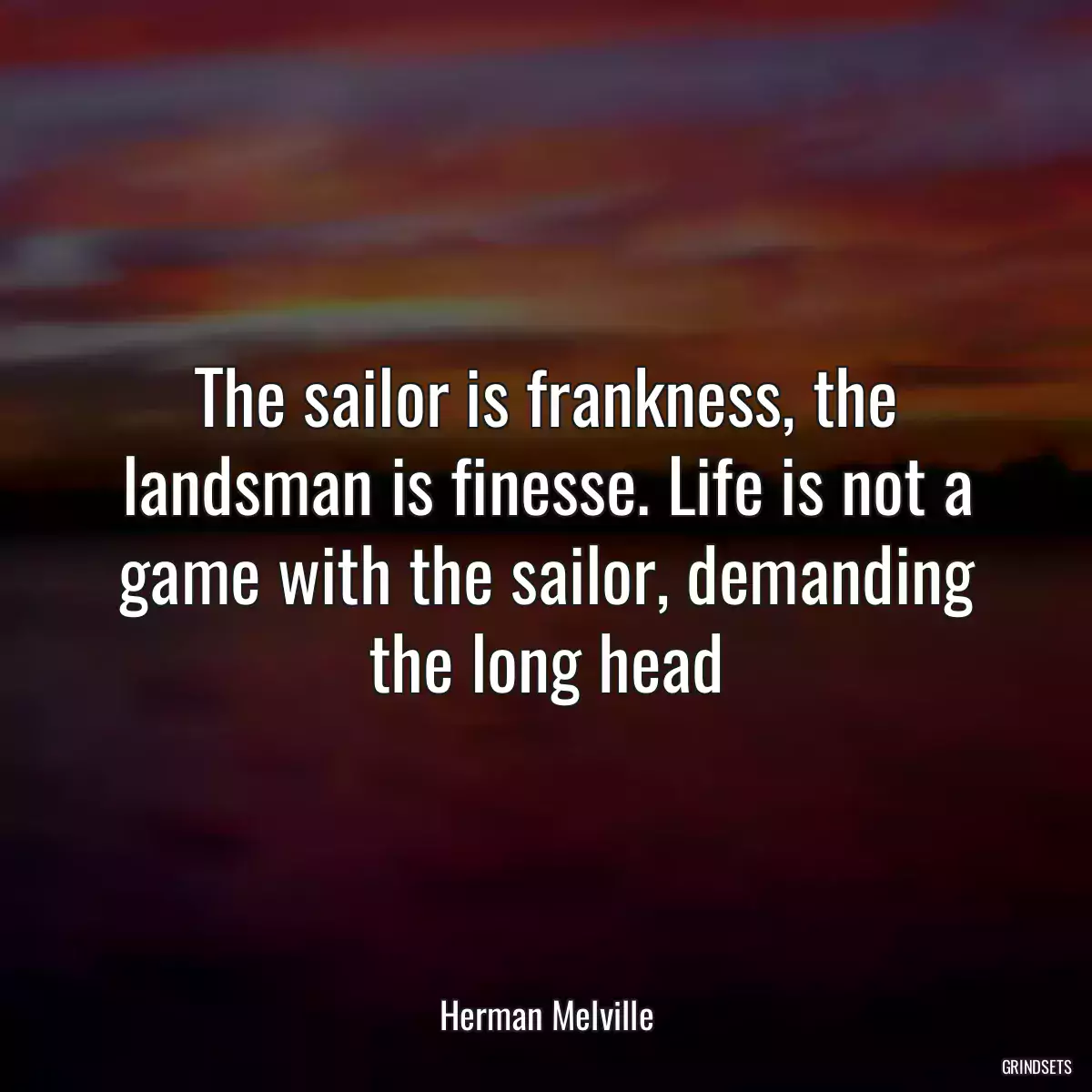 The sailor is frankness, the landsman is finesse. Life is not a game with the sailor, demanding the long head