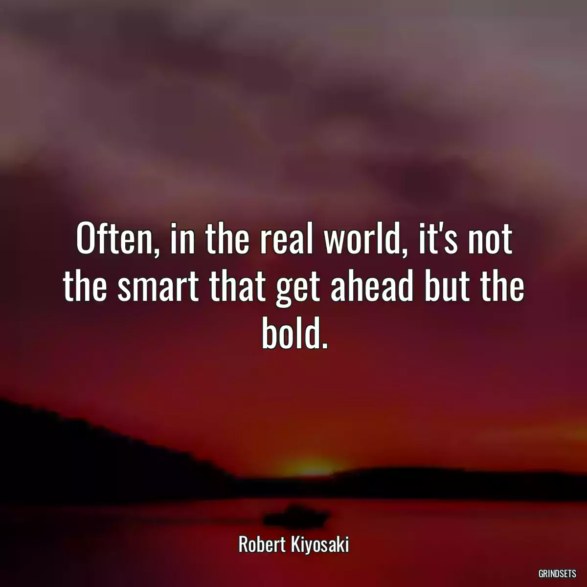 Often, in the real world, it\'s not the smart that get ahead but the bold.