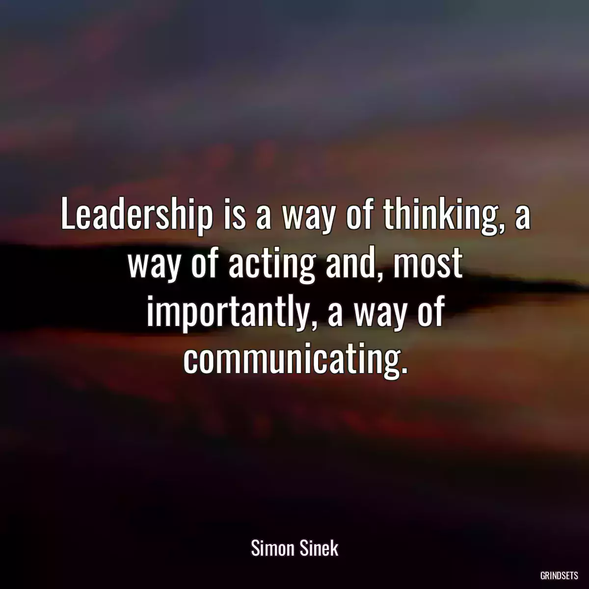 Leadership is a way of thinking, a way of acting and, most importantly, a way of communicating.