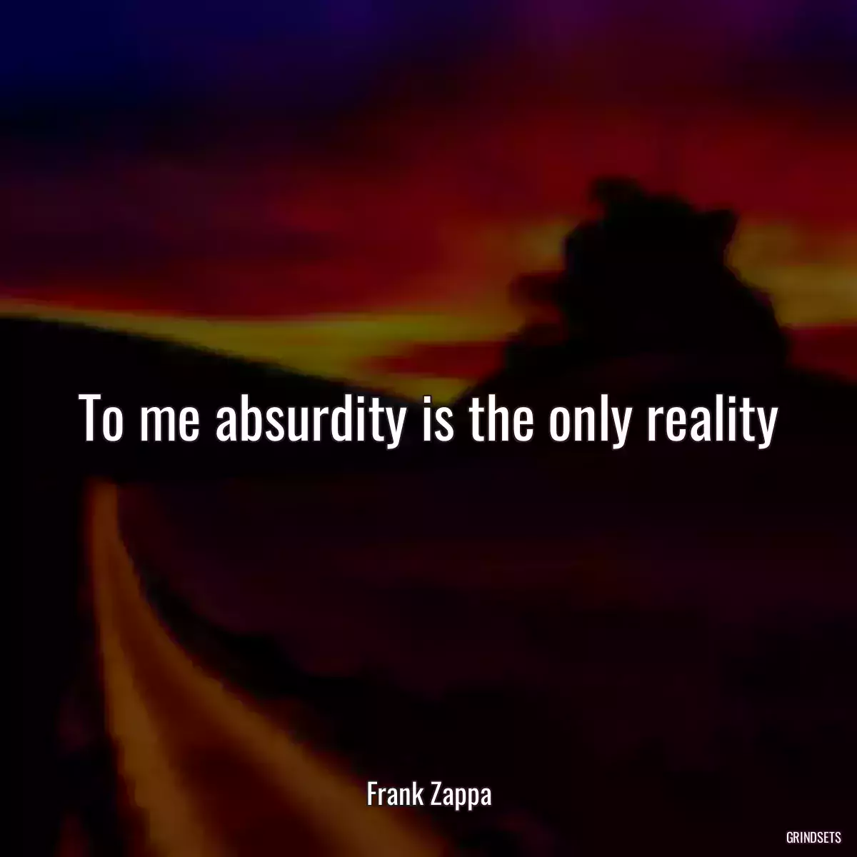 To me absurdity is the only reality