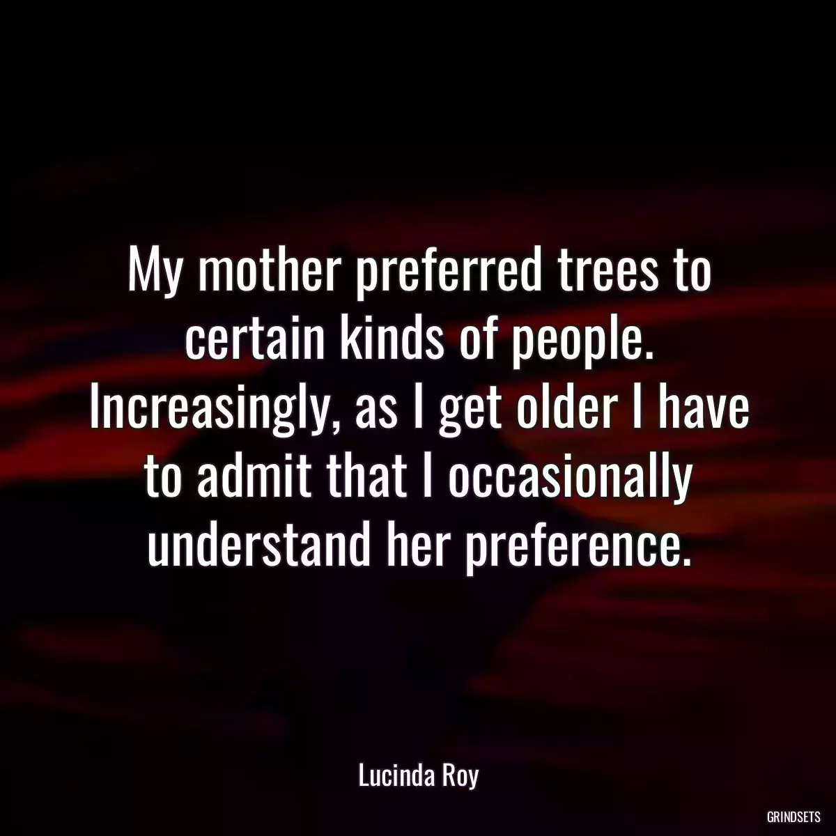 My mother preferred trees to certain kinds of people. Increasingly, as I get older I have to admit that I occasionally understand her preference.