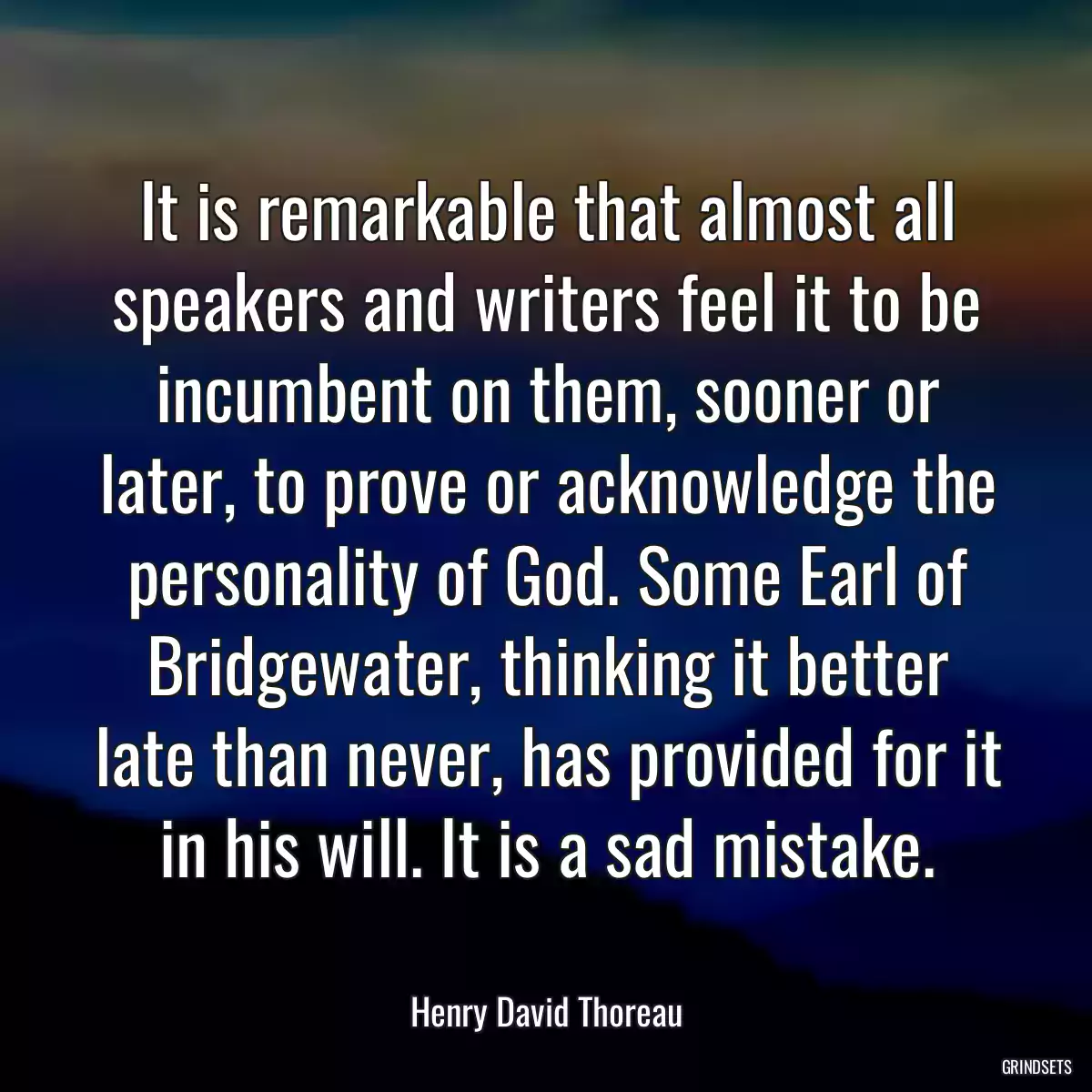 It is remarkable that almost all speakers and writers feel it to be incumbent on them, sooner or later, to prove or acknowledge the personality of God. Some Earl of Bridgewater, thinking it better late than never, has provided for it in his will. It is a sad mistake.