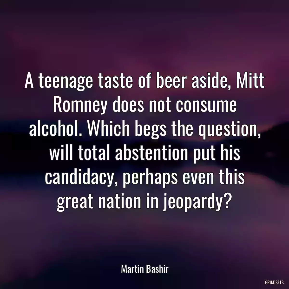 A teenage taste of beer aside, Mitt Romney does not consume alcohol. Which begs the question, will total abstention put his candidacy, perhaps even this great nation in jeopardy?