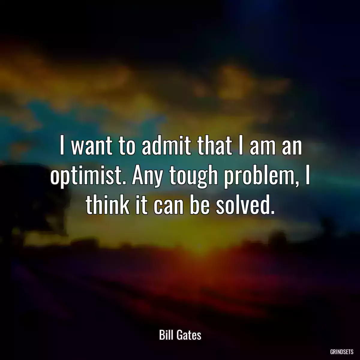 I want to admit that I am an optimist. Any tough problem, I think it can be solved.