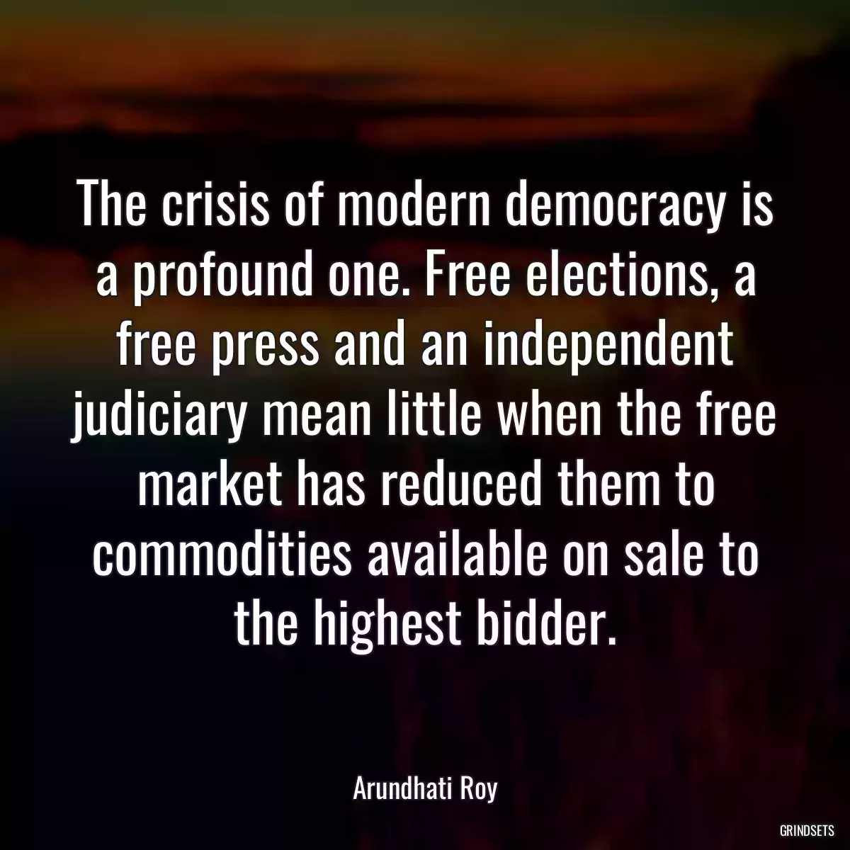 The crisis of modern democracy is a profound one. Free elections, a free press and an independent judiciary mean little when the free market has reduced them to commodities available on sale to the highest bidder.