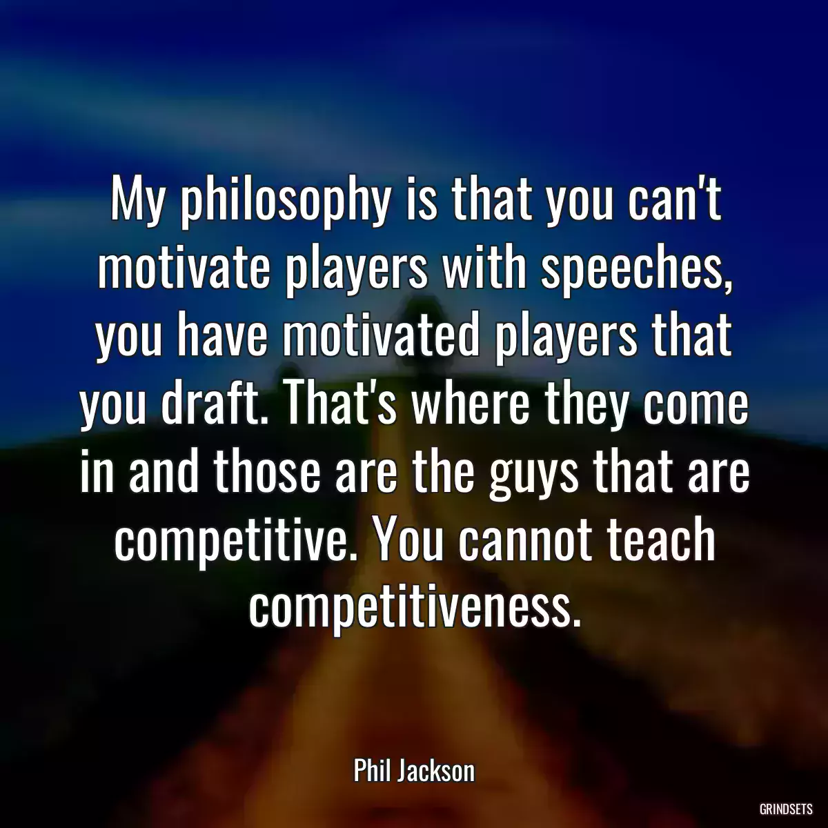 My philosophy is that you can\'t motivate players with speeches, you have motivated players that you draft. That\'s where they come in and those are the guys that are competitive. You cannot teach competitiveness.